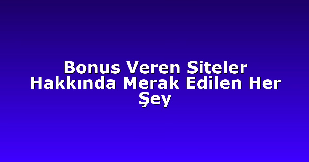 Bonus Veren Siteler Hakkında Merak Edilen Her Şey